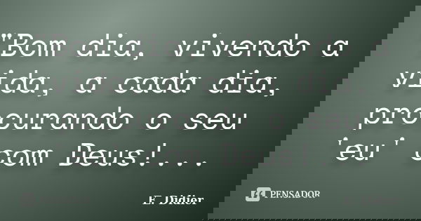 "Bom dia, vivendo a vida, a cada dia, procurando o seu 'eu' com Deus!...... Frase de E.Didier.