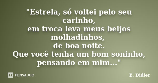 "Estrela, só voltei pelo seu carinho, em troca leva meus beijos molhadinhos, de boa noite. Que você tenha um bom soninho, pensando em mim..."... Frase de E.Didier.