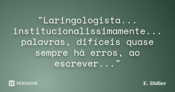 "Laringologista... institucionalissimamente... palavras, difíceis quase sempre há erros, ao escrever..."... Frase de E.Didier.