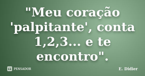 "Meu coração 'palpitante', conta 1,2,3... e te encontro".... Frase de E.Didier.