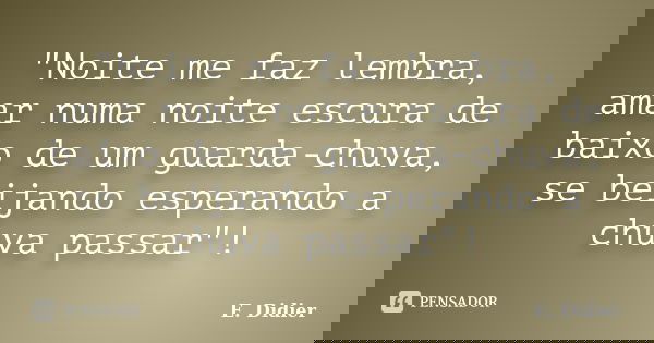 "Noite me faz lembra, amar numa noite escura de baixo de um guarda-chuva, se beijando esperando a chuva passar"!... Frase de E.Didier.
