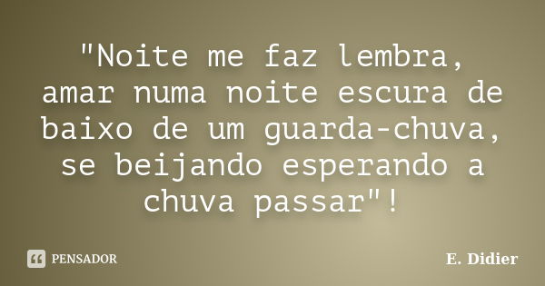 "Noite me faz lembra, amar numa noite escura de baixo de um guarda-chuva, se beijando esperando a chuva passar"!... Frase de E.Didier.