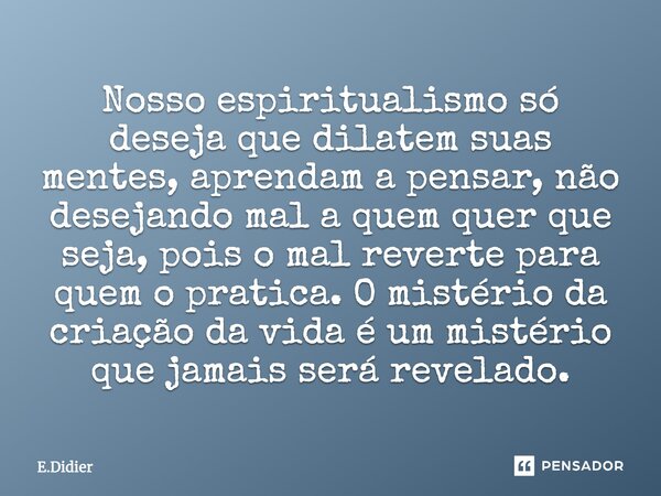 Nosso espiritualismo só deseja que dilatem suas mentes, aprendam a pensar, não desejando mal a quem quer que seja, pois o mal reverte para quem o pratica. O mis... Frase de E.Didier.