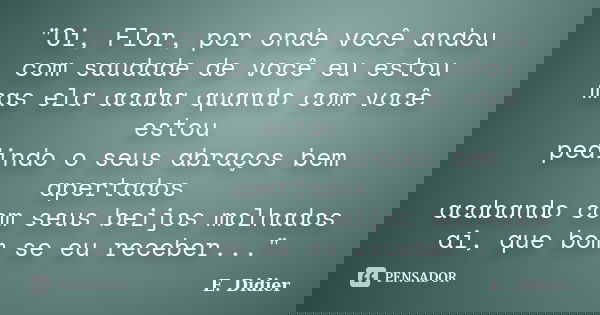"Oi, Flor, por onde você andou com saudade de você eu estou mas ela acaba quando com você estou pedindo o seus abraços bem apertados acabando com seus beij... Frase de E.Didier.