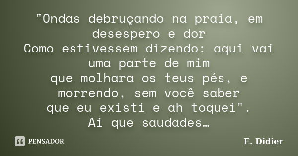 "Ondas debruçando na praia, em desespero e dor Como estivessem dizendo: aqui vai uma parte de mim que molhara os teus pés, e morrendo, sem você saber que e... Frase de E. Didier.