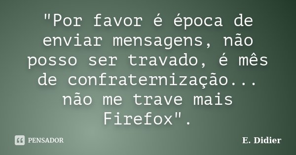 "Por favor é época de enviar mensagens, não posso ser travado, é mês de confraternização... não me trave mais Firefox".... Frase de E.Didier.