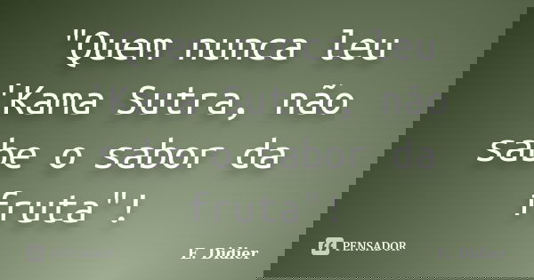 "Quem nunca leu 'Kama Sutra, não sabe o sabor da fruta"!... Frase de E.Didier.