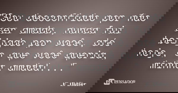 "Sou desconfiado por não ser amado, nunca fui beijado por você, até hoje, o que você queria, minha amada!..."... Frase de E.Didier.