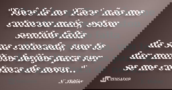 "Você lá no 'Face' não me cutucou mais, estou sentido falta da sua cutucada, vou te dar muitos beijos para ver se me cutuca de novo..."... Frase de E.Didier.