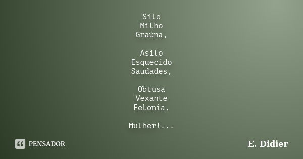 Silo Milho Graúna, Asilo Esquecido Saudades, Obtusa Vexante Felonia. Mulher!...... Frase de E.Didier.