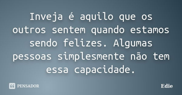 Inveja é aquilo que os outros sentem quando estamos sendo felizes. Algumas pessoas simplesmente não tem essa capacidade.... Frase de Edie.