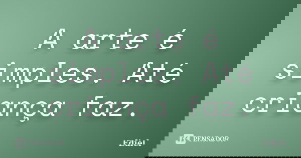 A arte é simples. Até criança faz.... Frase de Ediel.