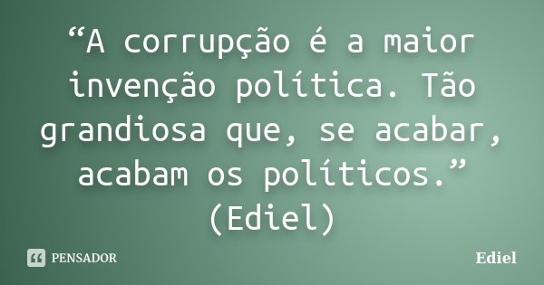 “A corrupção é a maior invenção política. Tão grandiosa que, se acabar, acabam os políticos.” (Ediel)... Frase de Ediel.