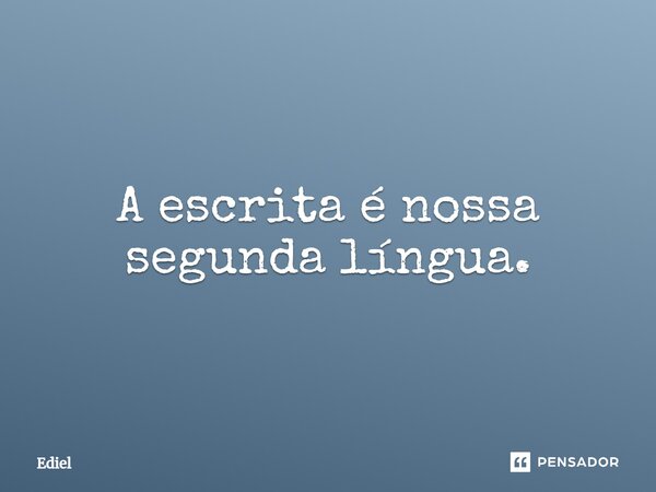 ⁠A escrita é nossa segunda língua.... Frase de Ediel.