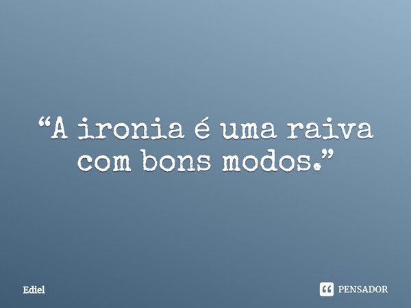 ⁠“A ironia é uma raiva com bons modos.”... Frase de Ediel.