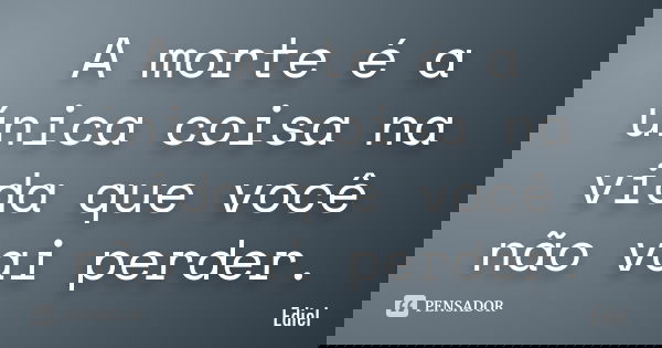 A morte é a única coisa na vida que você não vai perder.... Frase de Ediel.