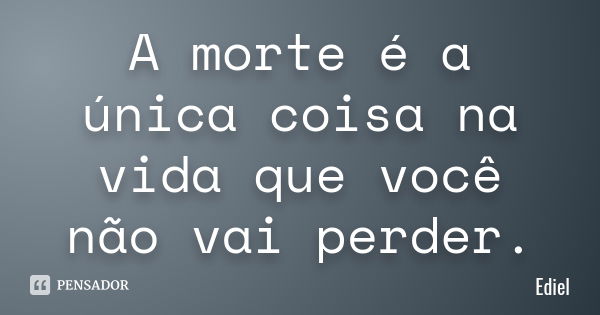 A morte é a única coisa na vida que você não vai perder.... Frase de Ediel.