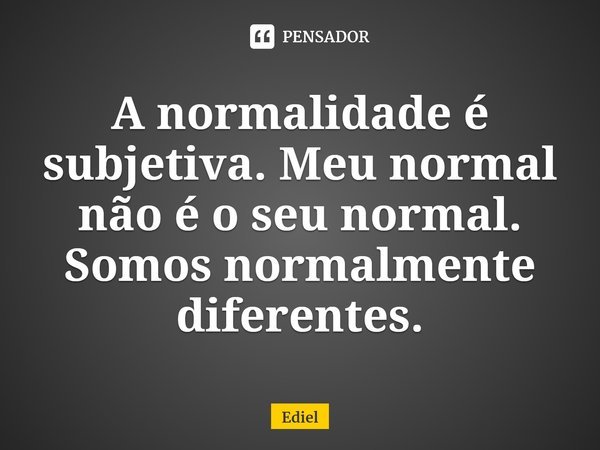 ⁠A normalidade é subjetiva. Meu normal não é o seu normal. Somos normalmente diferentes.... Frase de Ediel.