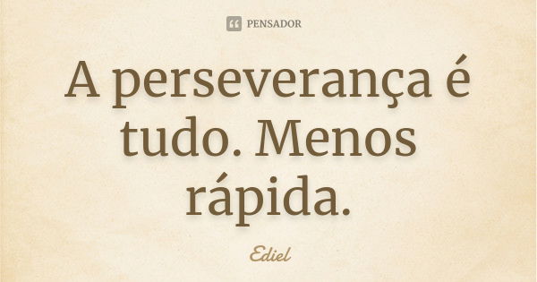 A perseverança é tudo. Menos rápida.... Frase de Ediel.