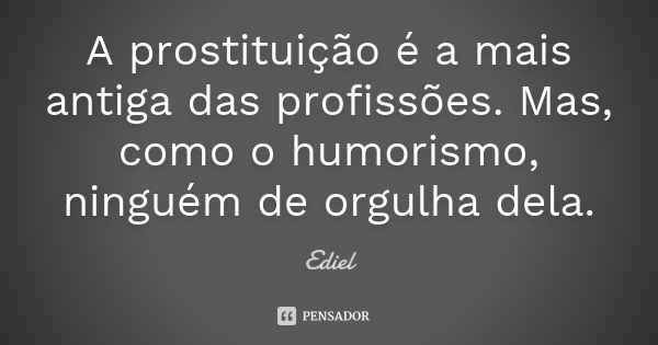 A prostituição é a mais antiga das profissões. Mas, como o humorismo, ninguém de orgulha dela.... Frase de Ediel.