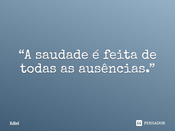 ⁠“A saudade é feita de todas as ausências.”... Frase de Ediel.
