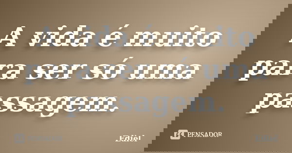 A vida é muito para ser só uma passagem.... Frase de Ediel.