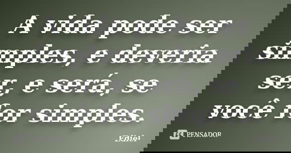 A vida pode ser simples, e deveria ser, e será, se você for simples.... Frase de Ediel.