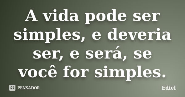 A vida pode ser simples, e deveria ser, e será, se você for simples.... Frase de Ediel.