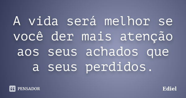 A vida será melhor se você der mais atenção aos seus achados que a seus perdidos.... Frase de Ediel.