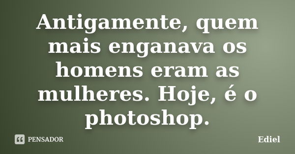 Antigamente, quem mais enganava os homens eram as mulheres. Hoje, é o photoshop.... Frase de Ediel.