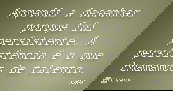 Aprendi a desenhar porque fui persistente. A persistência é o que chamamos de talento.... Frase de Ediel.