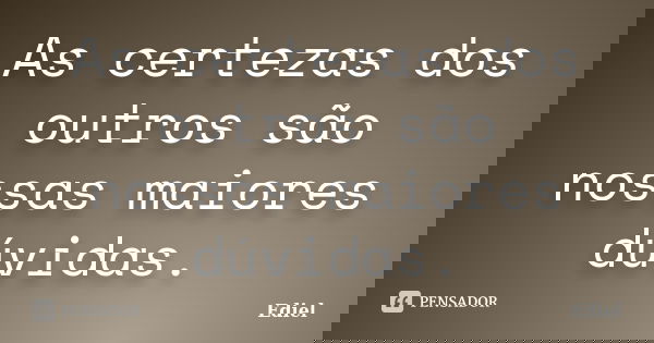 As certezas dos outros são nossas maiores dúvidas.... Frase de Ediel.