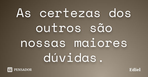 As certezas dos outros são nossas maiores dúvidas.... Frase de Ediel.