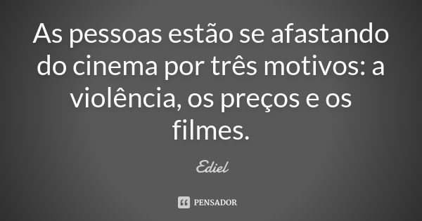 As pessoas estão se afastando do cinema por três motivos: a violência, os preços e os filmes.... Frase de Ediel.