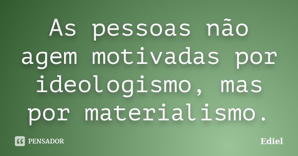 As pessoas não agem motivadas por ideologismo, mas por materialismo.... Frase de Ediel.