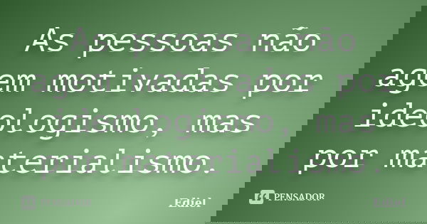 As pessoas não agem motivadas por ideologismo, mas por materialismo.... Frase de Ediel.
