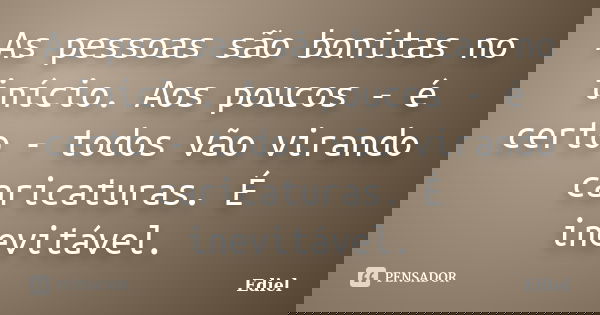 As pessoas são bonitas no início. Aos poucos - é certo - todos vão virando caricaturas. É inevitável.... Frase de Ediel.