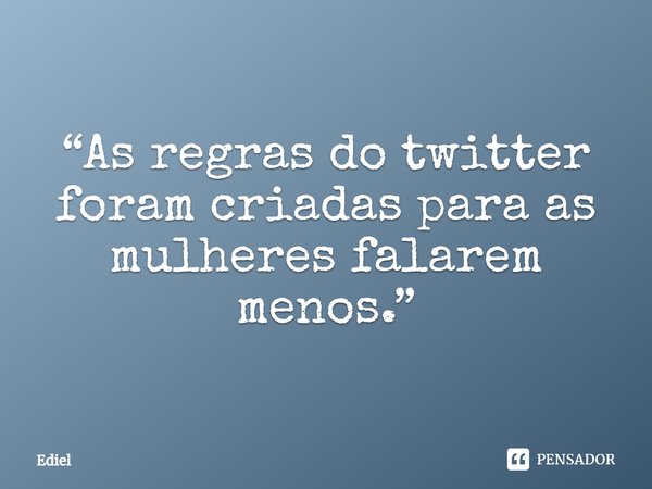 ⁠“As regras do twitter foram criadas para as mulheres falarem menos.”... Frase de Ediel.