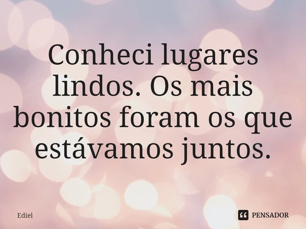 ⁠Conheci lugares lindos. Os mais bonitos foram os que estávamos juntos.... Frase de Ediel.