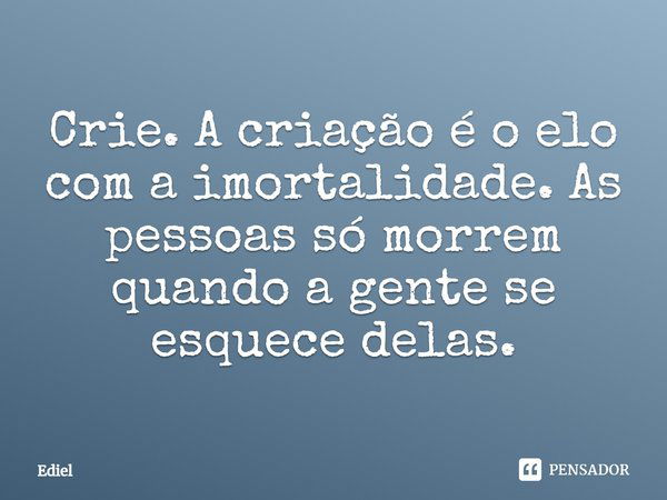 Crie. A criação é o elo com a imortalidade. As pessoas só morrem quando a gente se esquece delas.... Frase de Ediel.