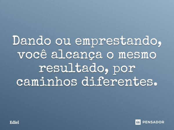 ⁠Dando ou emprestando, você alcança o mesmo resultado, por caminhos diferentes.... Frase de Ediel.