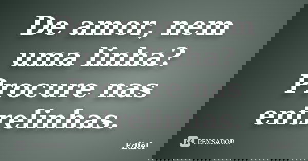 De amor, nem uma linha? Procure nas entrelinhas.... Frase de Ediel.