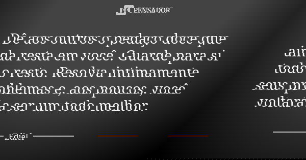 Dê aos outros o pedaço doce que ainda resta em você. Guarde para si todo o resto. Resolva intimamente seus problemas e, aos poucos, você voltará a ser um todo m... Frase de Ediel.