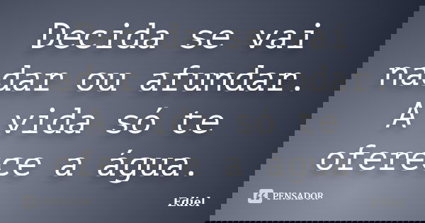 Decida se vai nadar ou afundar. A vida só te oferece a água.... Frase de Ediel.
