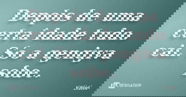 Depois de uma certa idade tudo cai. Só a gengiva sobe.... Frase de Ediel.