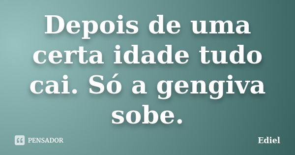 Depois de uma certa idade tudo cai. Só a gengiva sobe.... Frase de Ediel.