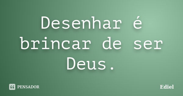 Desenhar é brincar de ser Deus.... Frase de Ediel.