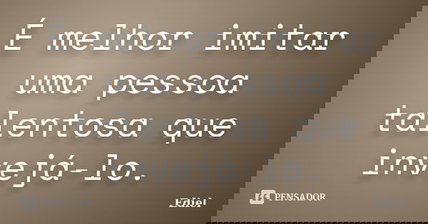 É melhor imitar uma pessoa talentosa que invejá-lo.... Frase de Ediel.