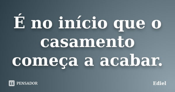 É no início que o casamento começa a acabar.... Frase de Ediel.