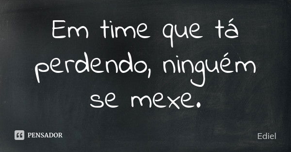 Em time que tá perdendo, ninguém se mexe.... Frase de Ediel.